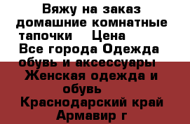 Вяжу на заказ домашние комнатные тапочки. › Цена ­ 800 - Все города Одежда, обувь и аксессуары » Женская одежда и обувь   . Краснодарский край,Армавир г.